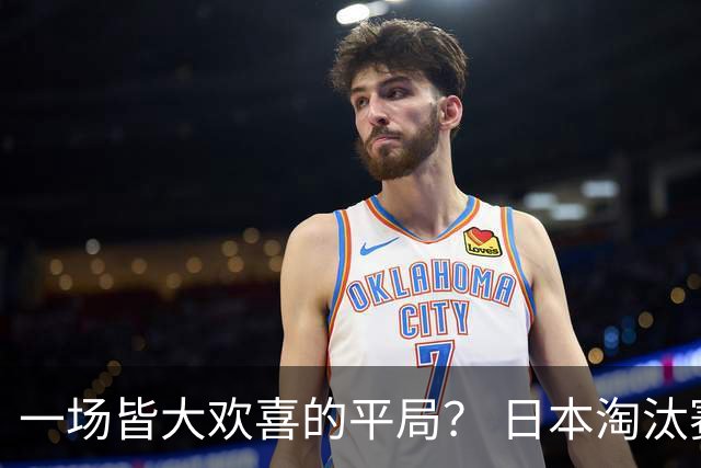 一场皆大欢喜的平局？ 日本淘汰赛再战巴西盼重演奇迹