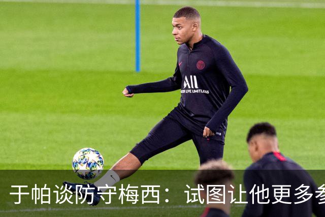 于帕谈防守梅西：试图让他更多参与到身体对抗中 很难预判他行动