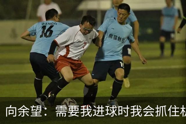 向余望：需要我进球时我会抓住机会，没有机会的话我会更多去防守
