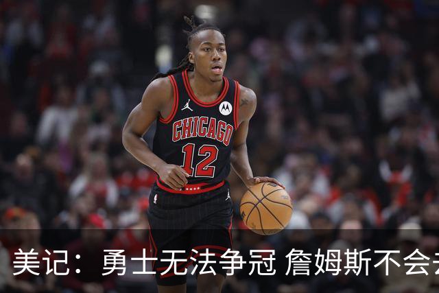 美记：勇士无法争冠 詹姆斯不会去 湖人能给的薪水最高且父子同台