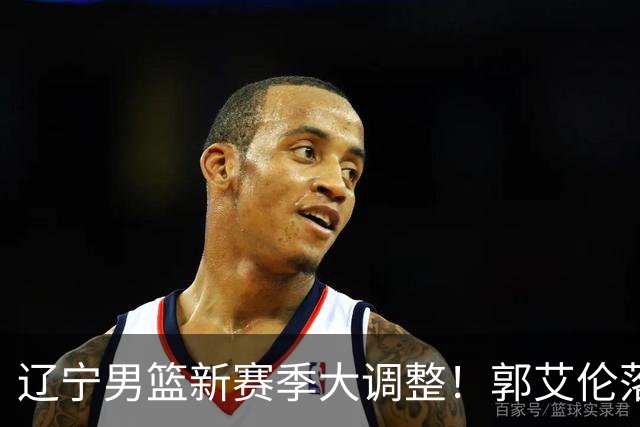 辽宁男篮新赛季大调整！郭艾伦落叶归根或重返辽篮，杨鸣有望回归