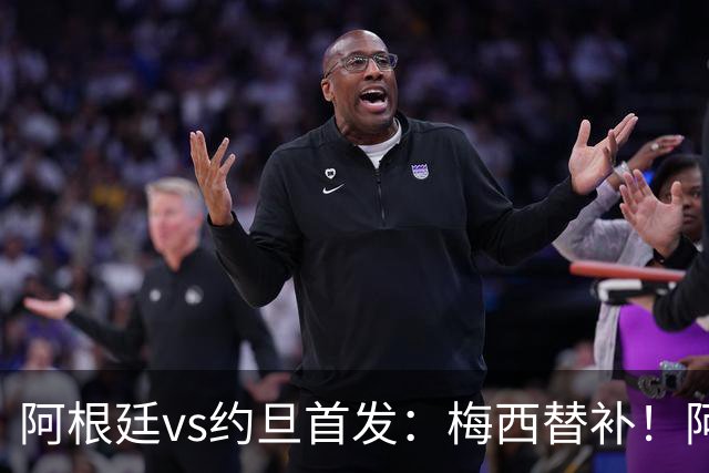 阿根廷vs约旦首发：梅西替补！阿尔瓦雷斯搭档劳塔罗，帕斯先发